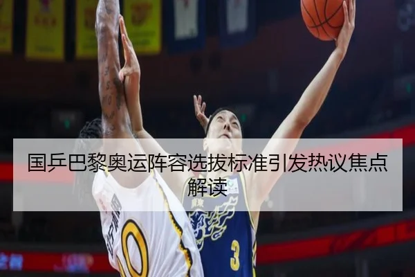 国乒巴黎奥运阵容选拔标准引发热议焦点解读